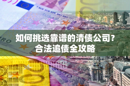 武汉如何挑选靠谱的清债公司?合法追债全攻略 武汉如何挑选靠谱的清债公司?合法追债全攻略