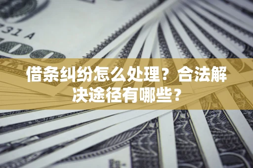 武汉借条纠纷怎么处理？合法解决途径有哪些？