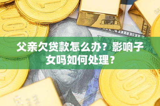 武汉父亲欠贷款怎么办？影响子女吗如何处理？