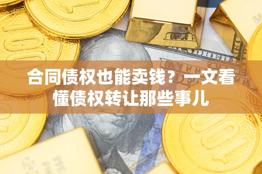 武汉合同债权也能卖钱？一文看懂债权转让那些事儿