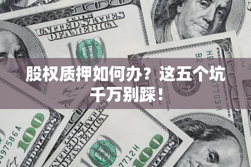武汉股权质押如何办？这五个坑千万别踩！