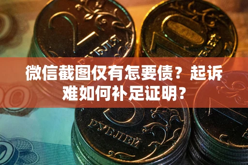 武汉微信截图仅有怎要债？起诉难如何补足证明？