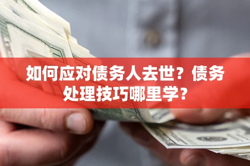 武汉如何应对债务人去世？债务处理技巧哪里学？