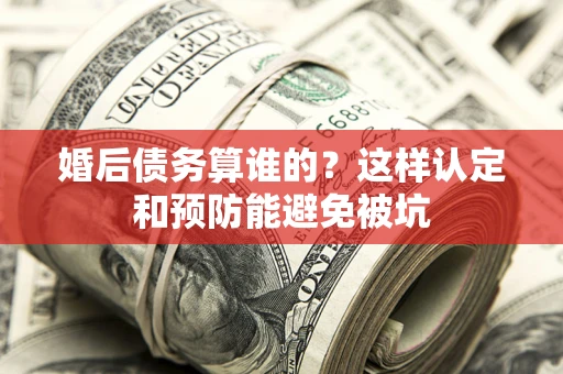 武汉婚后债务算谁的？这样认定和预防能避免被坑