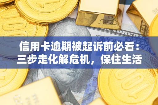 武汉信用卡逾期被起诉前必看：三步走化解危机，保住生活尊严