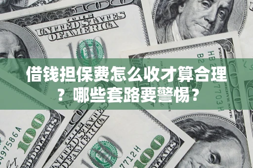 武汉借钱担保费怎么收才算合理？哪些套路要警惕？