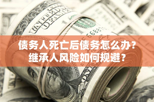 武汉债务人死亡后债务怎么办？继承人风险如何规避？