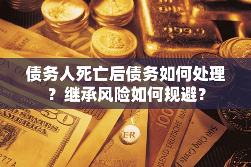 武汉债务人死亡后债务如何处理？继承风险如何规避？