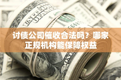 武汉讨债公司催收合法吗？哪家正规机构能保障权益
