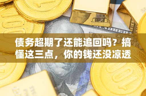 武汉债务超期了还能追回吗？搞懂这三点，你的钱还没凉透