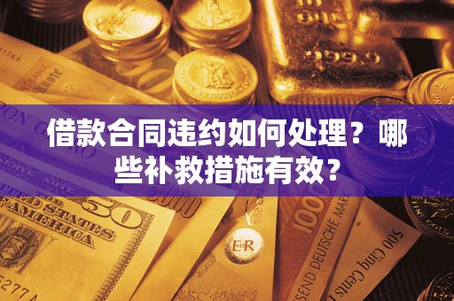 武汉借款合同违约如何处理？哪些补救措施有效？