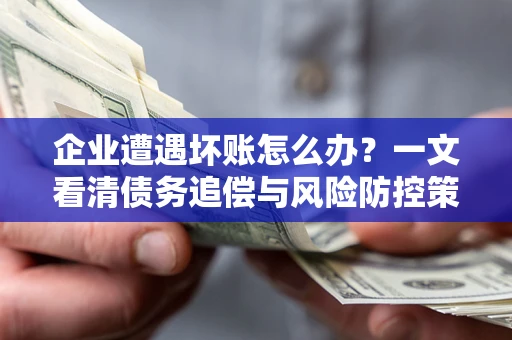 武汉企业遭遇坏账怎么办？一文看清债务追偿与风险防控策略