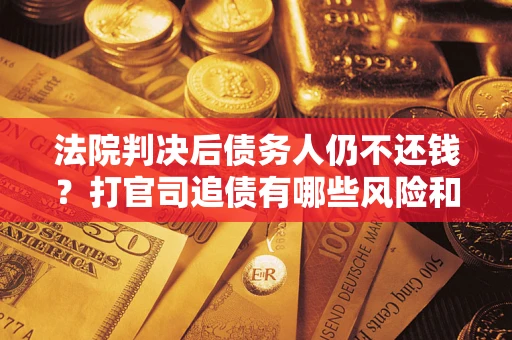 武汉法院判决后债务人仍不还钱？打官司追债有哪些风险和技巧？