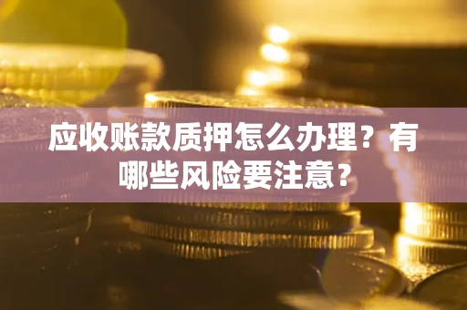 武汉应收账款质押怎么办理？有哪些风险要注意？