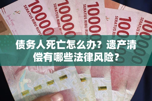 武汉债务人死亡怎么办？遗产清偿有哪些法律风险？