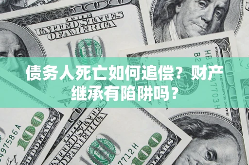 武汉债务人死亡如何追偿？财产继承有陷阱吗？