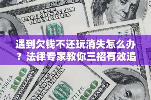 武汉遇到欠钱不还玩消失怎么办？法律专家教你三招有效追债！