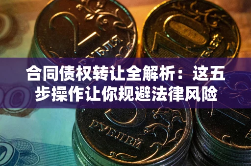 武汉合同债权转让全解析：这五步操作让你规避法律风险