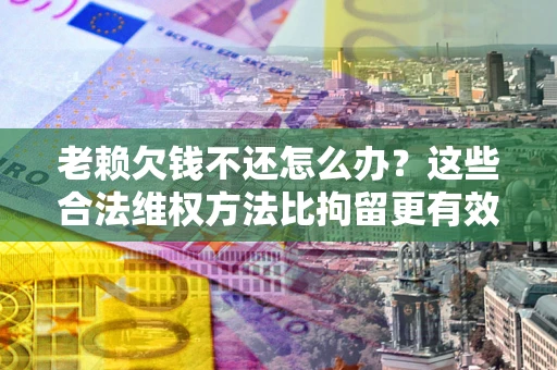 武汉老赖欠钱不还怎么办？这些合法维权方法比拘留更有效