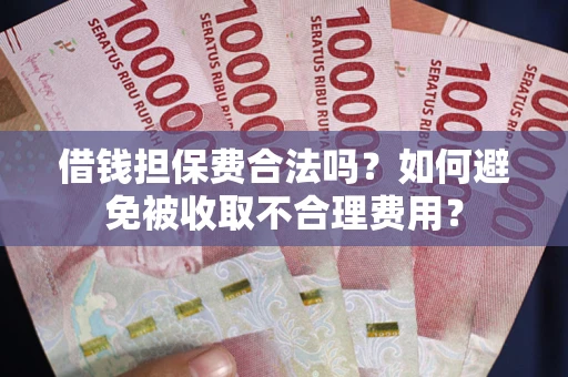 武汉借钱担保费合法吗？如何避免被收取不合理费用？