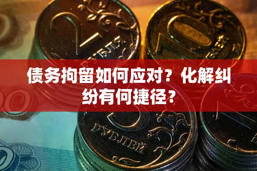 武汉债务拘留如何应对？化解纠纷有何捷径？