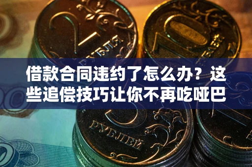 武汉借款合同违约了怎么办？这些追偿技巧让你不再吃哑巴亏