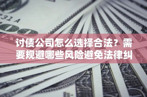 武汉讨债公司怎么选择合法？需要规避哪些风险避免法律纠纷？