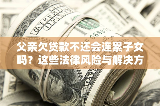 武汉父亲欠贷款不还会连累子女吗？这些法律风险与解决方法要早知道！