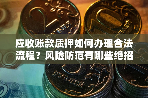 武汉应收账款质押如何办理合法流程？风险防范有哪些绝招？