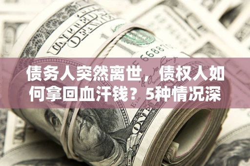 武汉债务人突然离世，债权人如何拿回血汗钱？5种情况深度解析