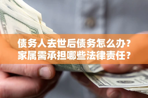 武汉债务人去世后债务怎么办？家属需承担哪些法律责任？