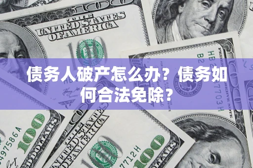 武汉债务人破产怎么办？债务如何合法免除？