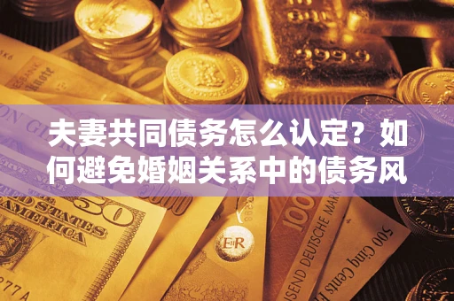 武汉夫妻共同债务怎么认定？如何避免婚姻关系中的债务风险？