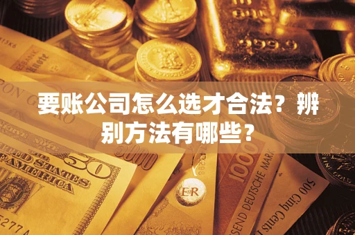 武汉要账公司怎么选才合法？辨别方法有哪些？