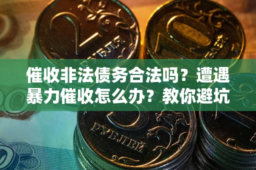 武汉催收非法债务合法吗？遭遇暴力催收怎么办？教你避坑指南！
