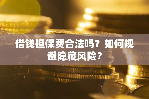 武汉借钱担保费合法吗？如何规避隐藏风险？
