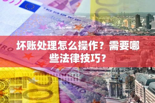 武汉坏账处理怎么操作？需要哪些法律技巧？