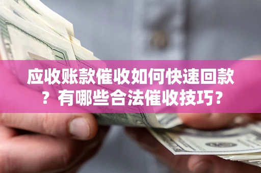 武汉应收账款催收如何快速回款？有哪些合法催收技巧？