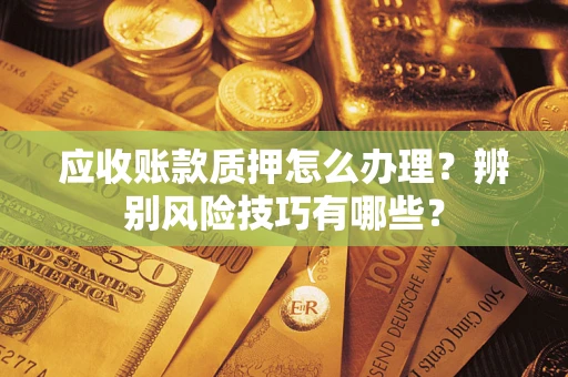 武汉应收账款质押怎么办理？辨别风险技巧有哪些？