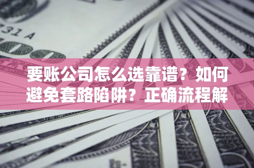 武汉要账公司怎么选靠谱？如何避免套路陷阱？正确流程解析