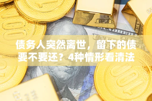 武汉债务人突然离世，留下的债要不要还？4种情形看清法律判决