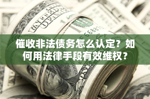 武汉催收非法债务怎么认定？如何用法律手段有效维权？