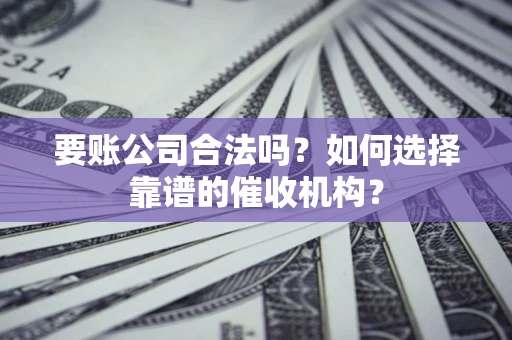 武汉要账公司合法吗？如何选择靠谱的催收机构？
