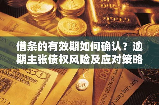 武汉借条的有效期如何确认？逾期主张债权风险及应对策略？