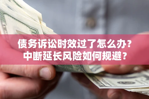 武汉债务诉讼时效过了怎么办？中断延长风险如何规避？