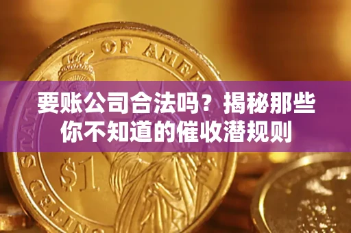 武汉要账公司合法吗？揭秘那些你不知道的催收潜规则