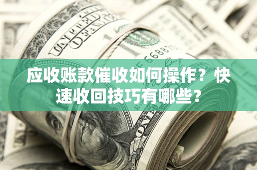 武汉应收账款催收如何操作？快速收回技巧有哪些？