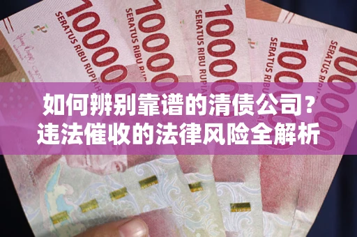 武汉如何辨别靠谱的清债公司？违法催收的法律风险全解析