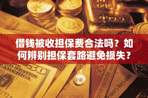 武汉借钱被收担保费合法吗？如何辨别担保套路避免损失？