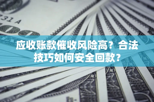 武汉应收账款催收风险高？合法技巧如何安全回款？